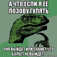 а что если я её позову гулять она выйдет или скажет,что болеет не выйдет?