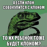 а если клон совокупится с клоном то их ребенок тоже будет клоном?