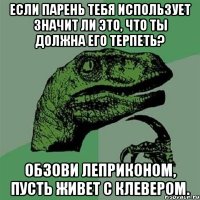 если парень тебя использует значит ли это, что ты должна его терпеть? обзови леприконом, пусть живет с клевером.