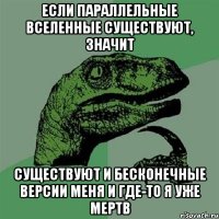 если параллельные вселенные существуют, значит существуют и бесконечные версии меня и где-то я уже мертв