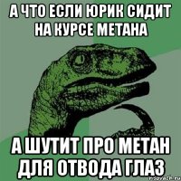 а что если юрик сидит на курсе метана а шутит про метан для отвода глаз