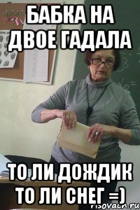 бабка на двое гадала то ли дождик то ли снег =)