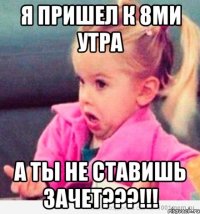 я пришел к 8ми утра а ты не ставишь зачет???!!!