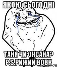 якою сьогодні таня чи оксана? р.s.рижий вовк