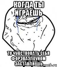 когда ты играешь то чувствовать себя форэваэлоуном заставляешь