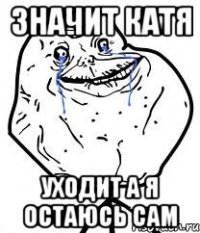 значит катя уходит а я остаюсь сам