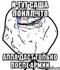и тут саша понял,что алла даст только после армии