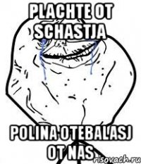 plachte ot schastja polina otebalasj ot nas
