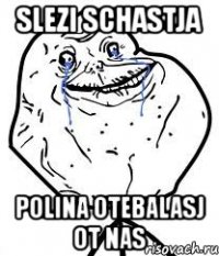 slezi schastja polina otebalasj ot nas