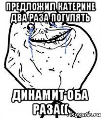 предложил катерине два раза погулять динамит оба раза((