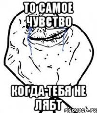 то самое чувство когда тебя не лябт