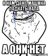 к нам даже машина подкатывала а они нет