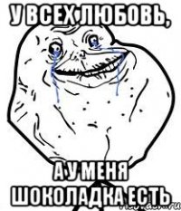 у всех любовь, а у меня шоколадка есть