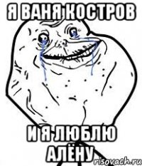 я ваня костров и я люблю алёну