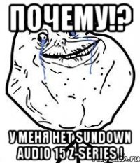 почему!? у меня нет sundown audio 15 z-series !