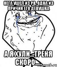 нега ушел из pb, одна из причин его девушка а я хули...треня скоро.....