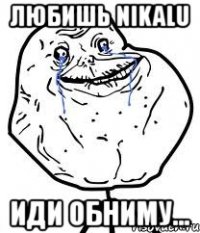 любишь nikalu иди обниму...