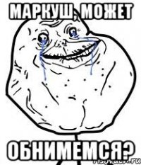 маркуш, может обнимемся?