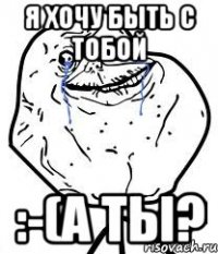 я хочу быть с тобой :-(а ты?