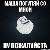 маша погуляй со мной ну пожалуйста