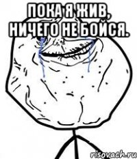 пока я жив, ничего не бойся. 