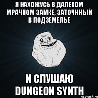 я нахожусь в далеком мрачном замке, заточнный в подземелье и слушаю dungeon synth