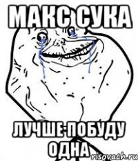 макс сука лучше побуду одна