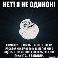 нет! я не одинок! я имею устойчивые отношения на расстоянии.просто моя половинка ещё об этом не знает, потому, что она пока что... в будущем.