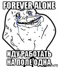 forever alone иду работать на поле одна