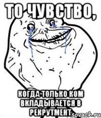 то чувство, когда только ком вкладывается в рекрутмент
