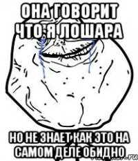 она говорит что я лошара но не знает как это на самом деле обидно