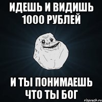 идешь и видишь 1000 рублей и ты понимаешь что ты бог