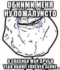 обними меня ну пожалуйсто о спасибо мой друг я тебя обнял forever alone