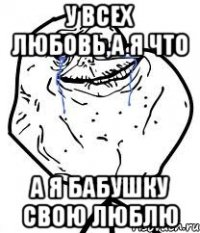 у всех любовь,а я что а я бабушку свою люблю