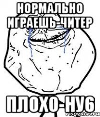 нормально играешь-читер плохо-ну6