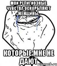 мои религиозные чувства оскорбляют женщины, которые мне не дают
