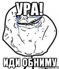 ура! иди обниму