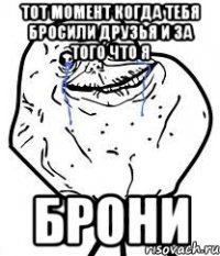 тот момент когда тебя бросили друзья и за того что я брони