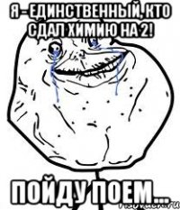 я - единственный, кто сдал химию на 2! пойду поем...