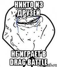 никто из друзей не играет в drag battle