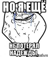 но я ещё не потерял надежды.