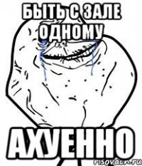 быть с зале одному ахуенно