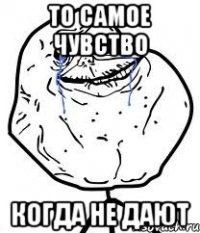 то самое чувство когда не дают
