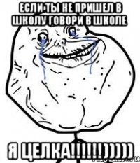 если ты не пришел в школу говори в школе я целка!!!)))))