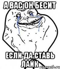 а вас он бесит если да ставь лайк