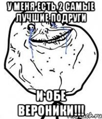 у меня есть 2 самые лучшие подруги и обе вероники!!!