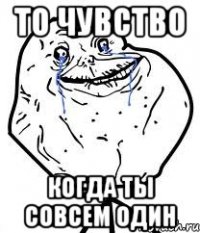 то чувство когда ты совсем один