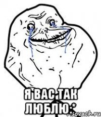 я вас так люблю:*