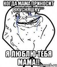 когда мама приносит вкусняшку*** я люблю тебя мама!!
