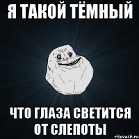 я такой тёмный что глаза светится от слепоты